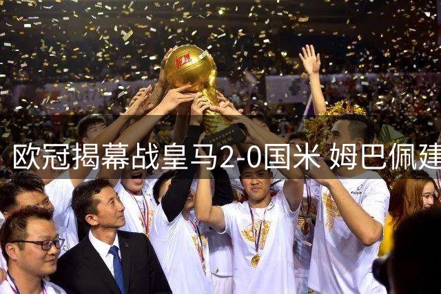 欧冠揭幕战皇马2-0国米 姆巴佩建功国米失误送礼