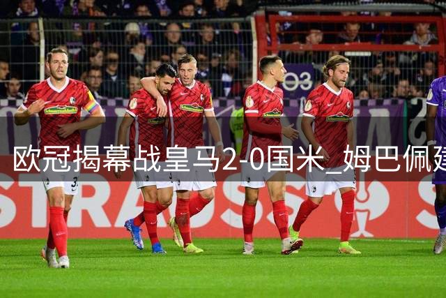 欧冠揭幕战皇马2-0国米 姆巴佩建功国米失误送礼